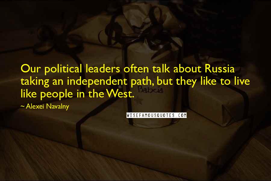 Alexei Navalny Quotes: Our political leaders often talk about Russia taking an independent path, but they like to live like people in the West.