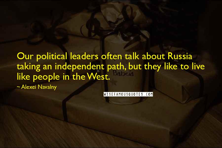 Alexei Navalny Quotes: Our political leaders often talk about Russia taking an independent path, but they like to live like people in the West.