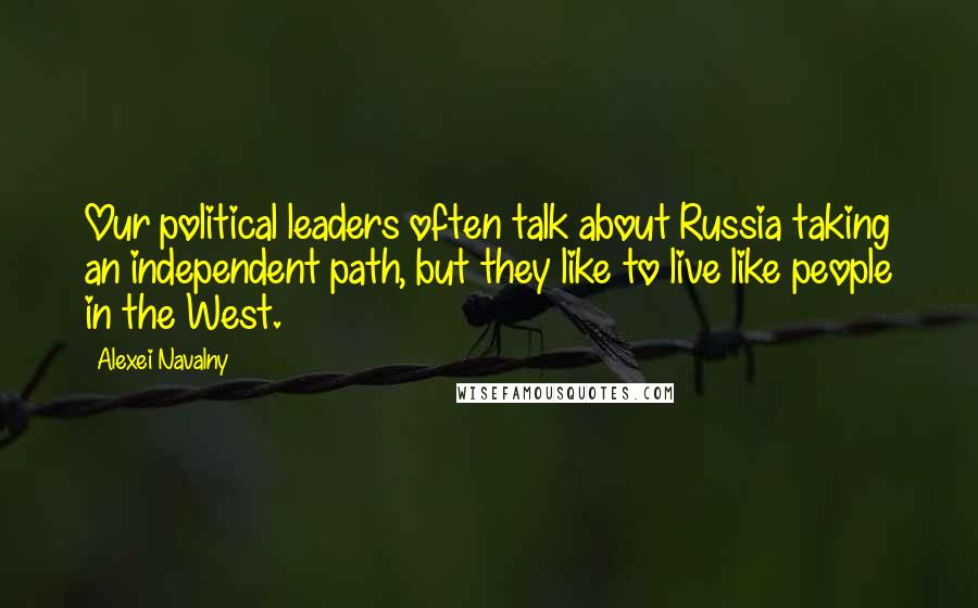 Alexei Navalny Quotes: Our political leaders often talk about Russia taking an independent path, but they like to live like people in the West.