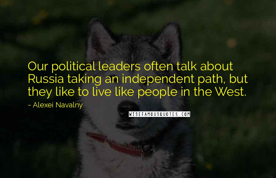 Alexei Navalny Quotes: Our political leaders often talk about Russia taking an independent path, but they like to live like people in the West.