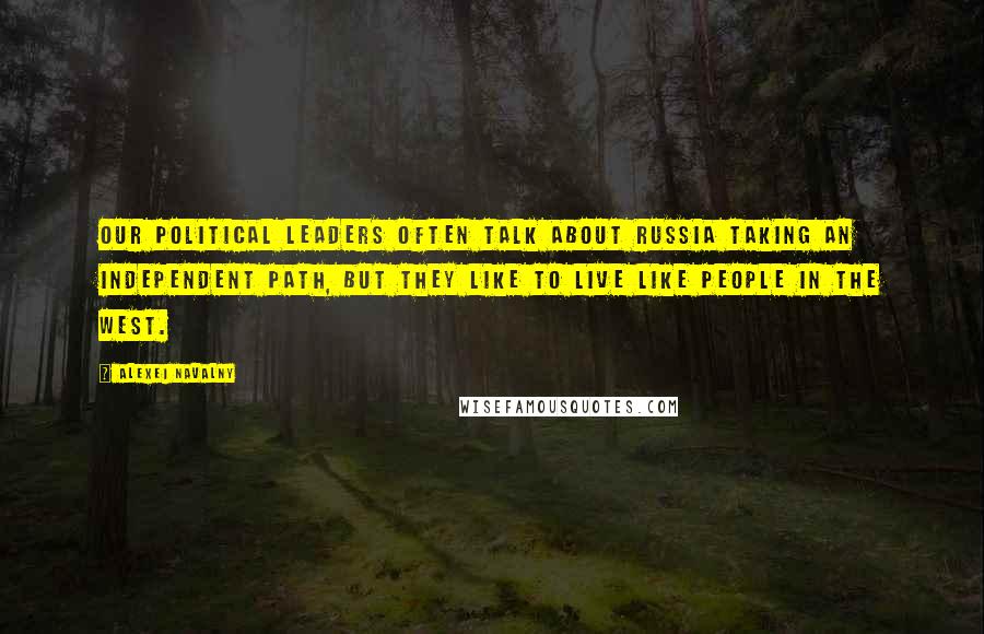 Alexei Navalny Quotes: Our political leaders often talk about Russia taking an independent path, but they like to live like people in the West.