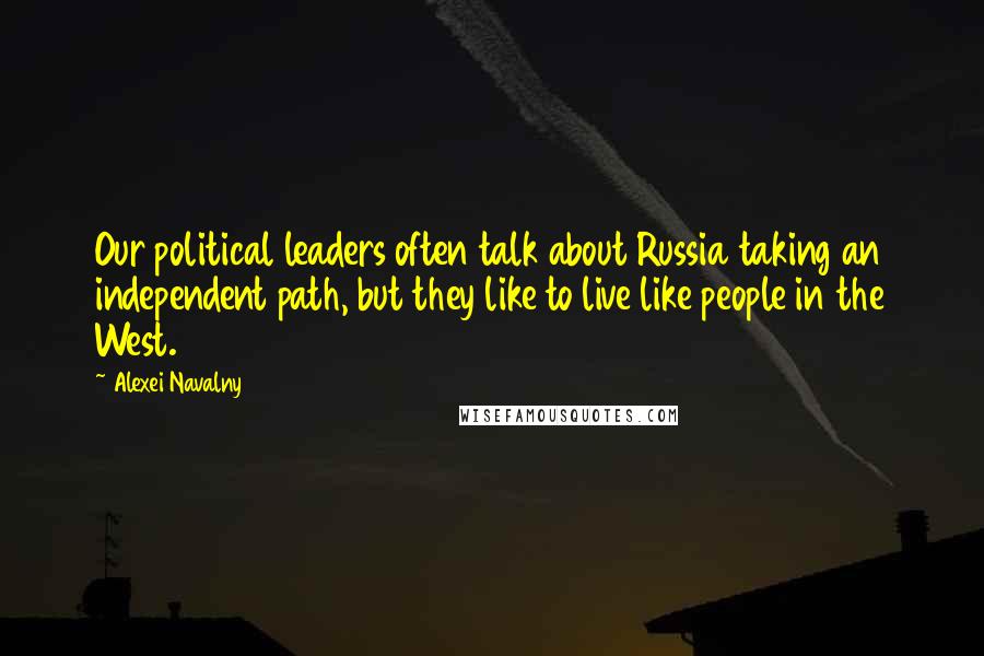 Alexei Navalny Quotes: Our political leaders often talk about Russia taking an independent path, but they like to live like people in the West.