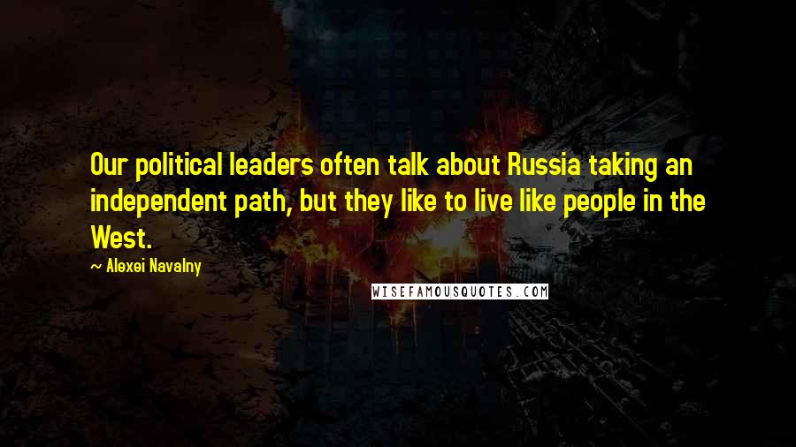 Alexei Navalny Quotes: Our political leaders often talk about Russia taking an independent path, but they like to live like people in the West.