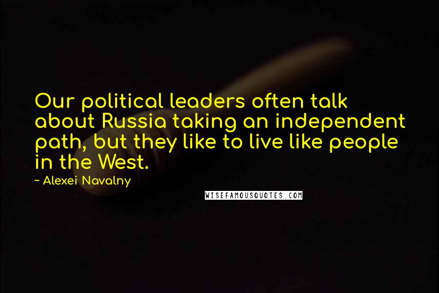 Alexei Navalny Quotes: Our political leaders often talk about Russia taking an independent path, but they like to live like people in the West.