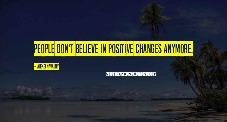 Alexei Navalny Quotes: People don't believe in positive changes anymore.