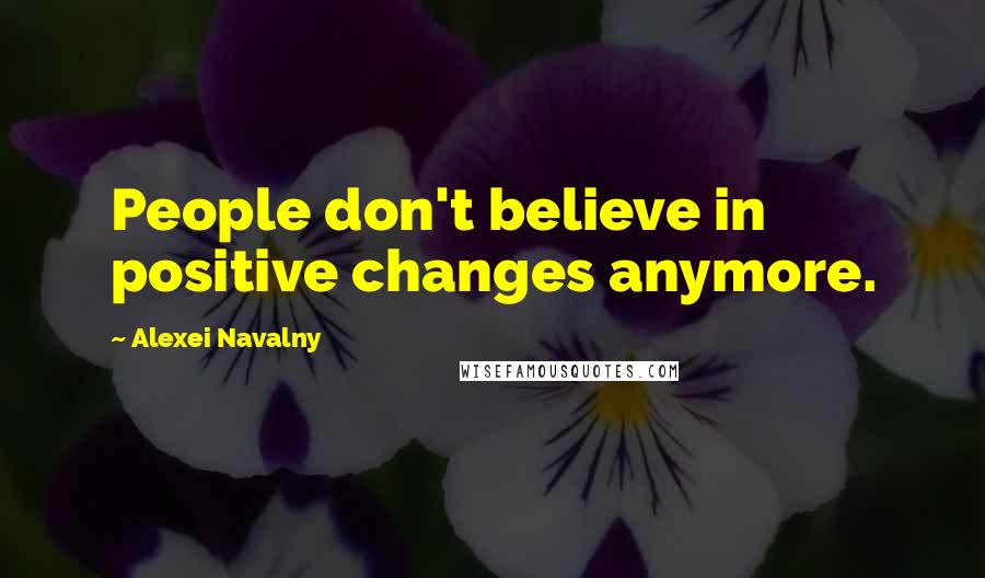 Alexei Navalny Quotes: People don't believe in positive changes anymore.