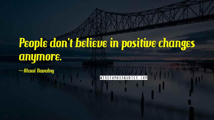 Alexei Navalny Quotes: People don't believe in positive changes anymore.