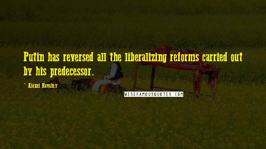 Alexei Navalny Quotes: Putin has reversed all the liberalizing reforms carried out by his predecessor.