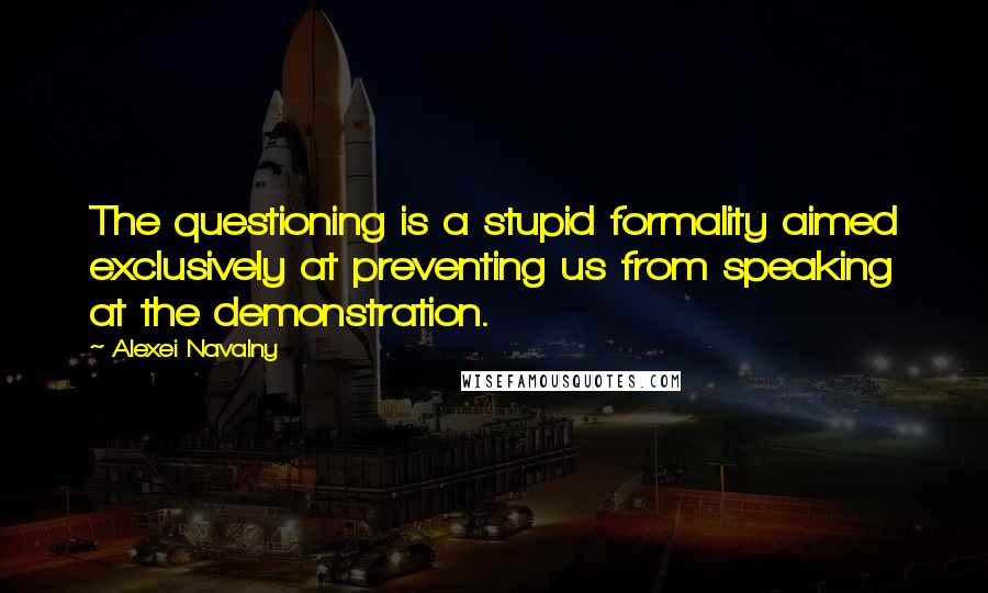 Alexei Navalny Quotes: The questioning is a stupid formality aimed exclusively at preventing us from speaking at the demonstration.
