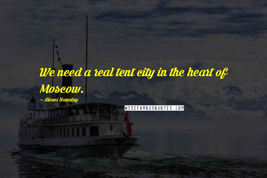 Alexei Navalny Quotes: We need a real tent city in the heart of Moscow.
