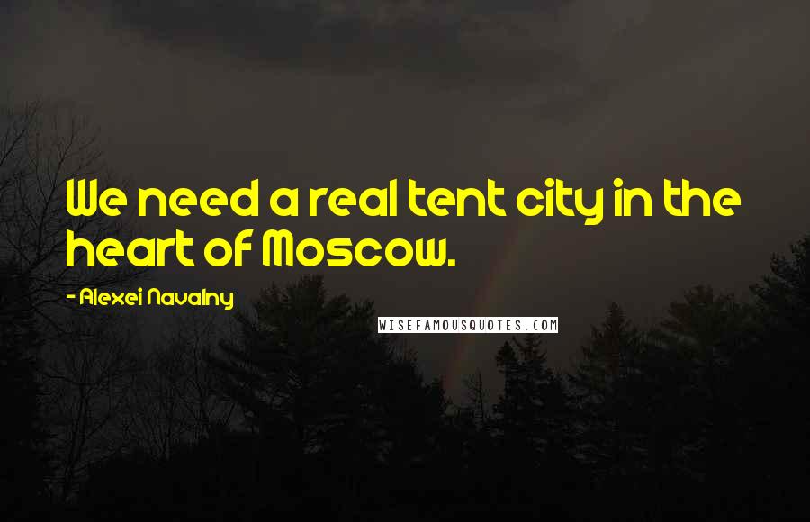Alexei Navalny Quotes: We need a real tent city in the heart of Moscow.