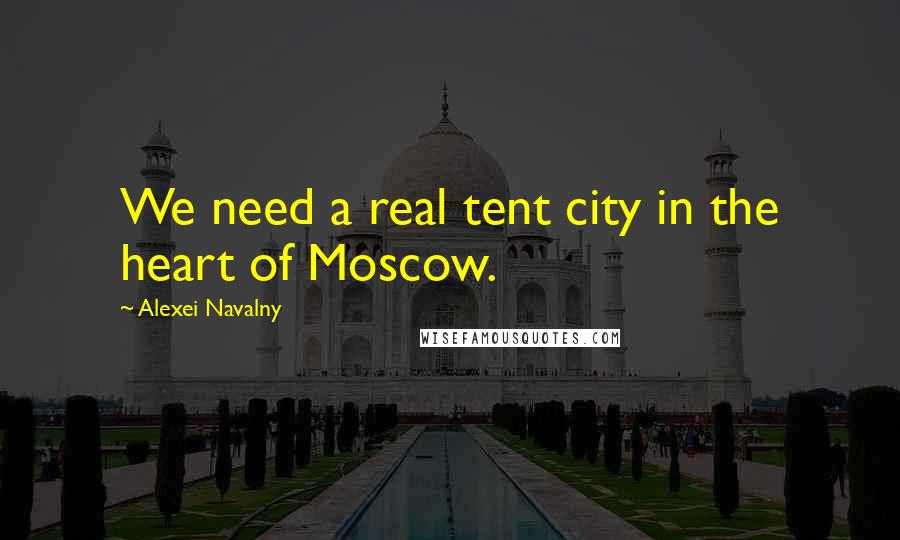 Alexei Navalny Quotes: We need a real tent city in the heart of Moscow.