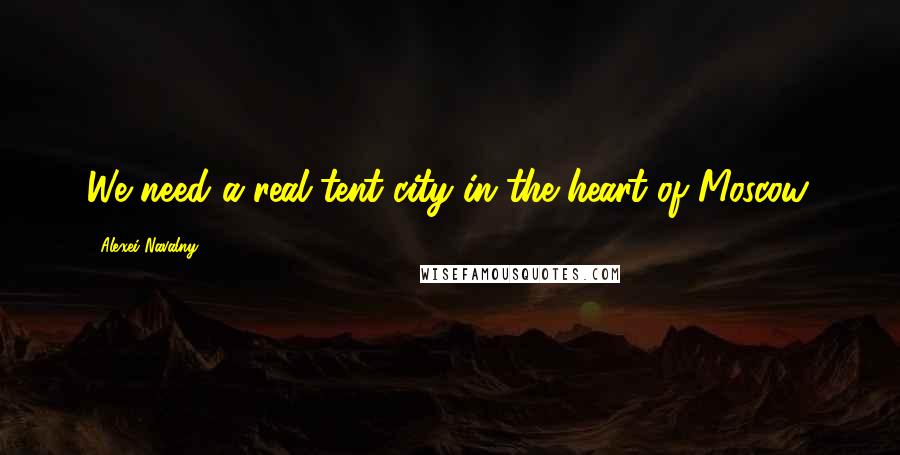 Alexei Navalny Quotes: We need a real tent city in the heart of Moscow.