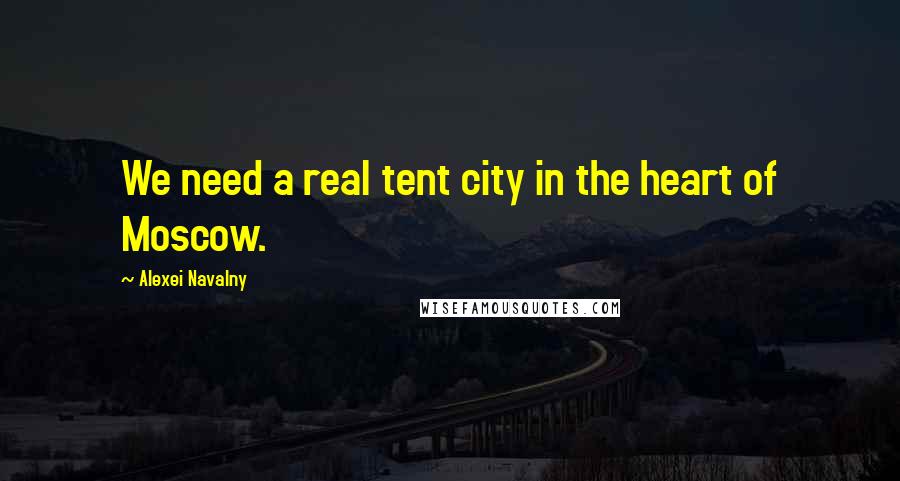 Alexei Navalny Quotes: We need a real tent city in the heart of Moscow.