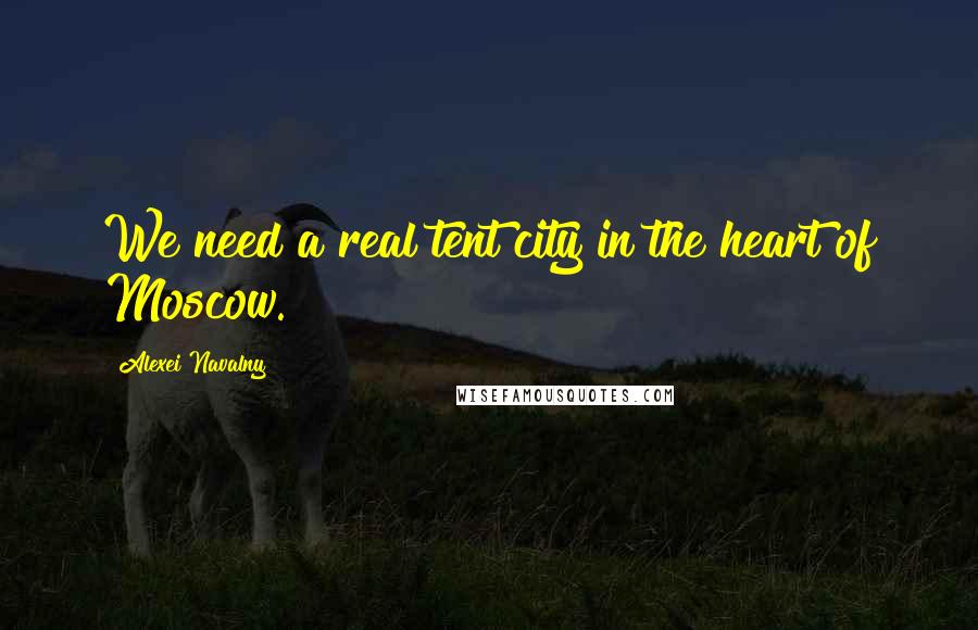 Alexei Navalny Quotes: We need a real tent city in the heart of Moscow.