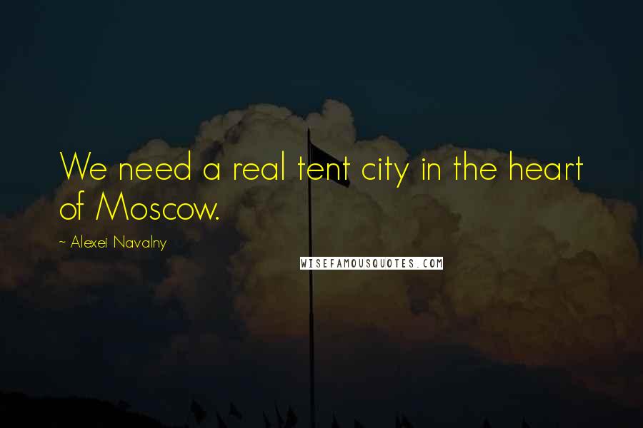Alexei Navalny Quotes: We need a real tent city in the heart of Moscow.