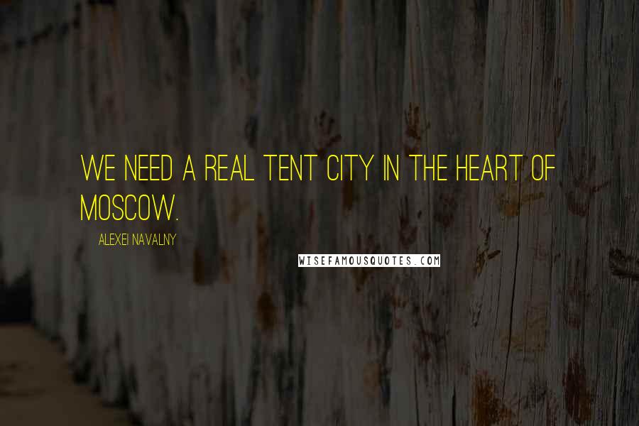 Alexei Navalny Quotes: We need a real tent city in the heart of Moscow.
