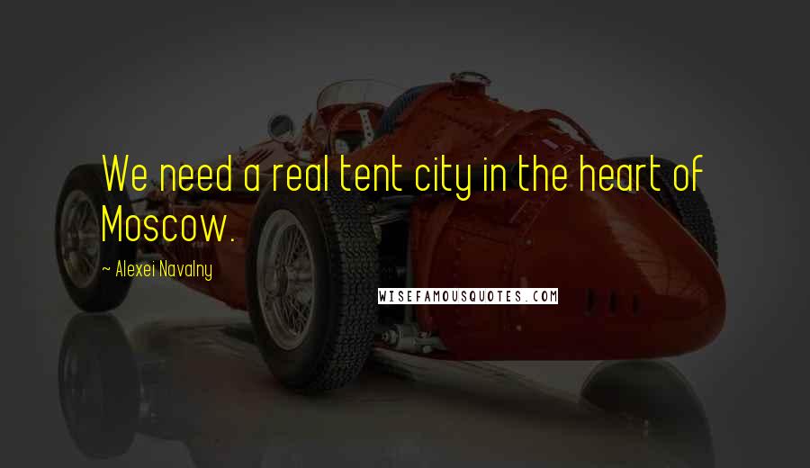 Alexei Navalny Quotes: We need a real tent city in the heart of Moscow.
