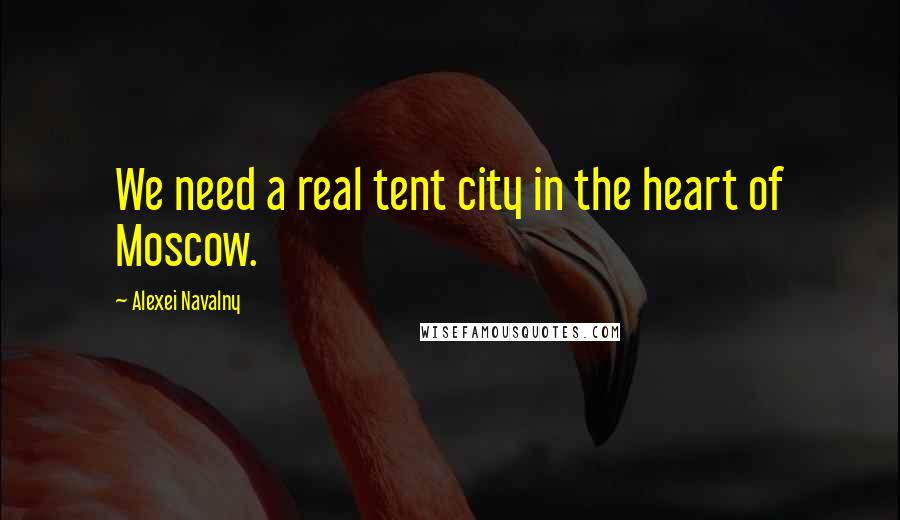 Alexei Navalny Quotes: We need a real tent city in the heart of Moscow.