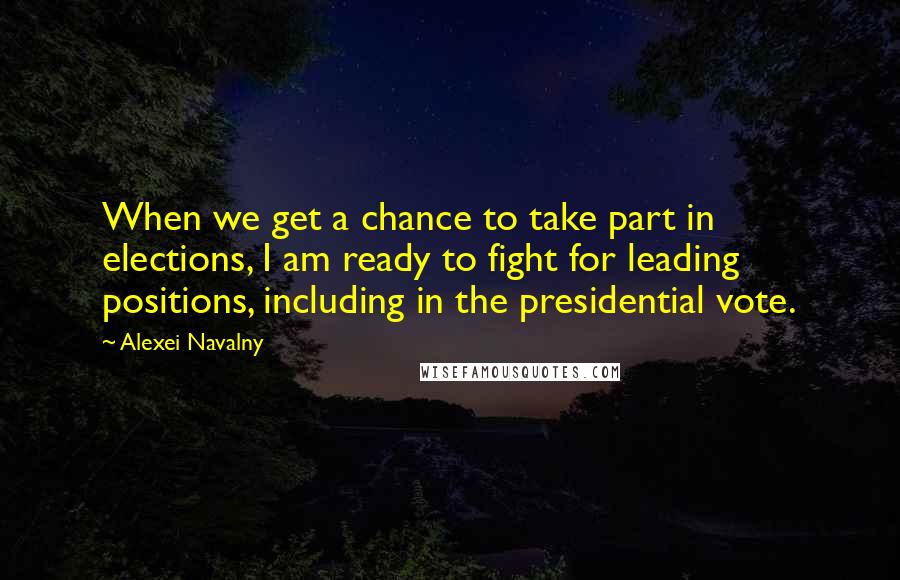 Alexei Navalny Quotes: When we get a chance to take part in elections, I am ready to fight for leading positions, including in the presidential vote.