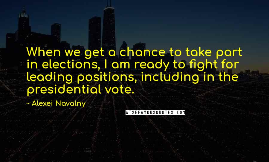 Alexei Navalny Quotes: When we get a chance to take part in elections, I am ready to fight for leading positions, including in the presidential vote.