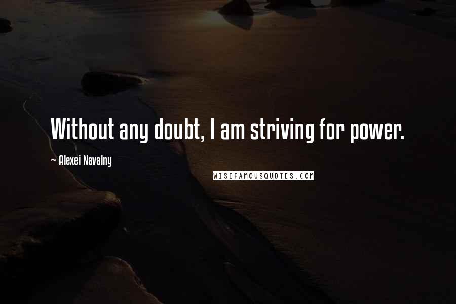 Alexei Navalny Quotes: Without any doubt, I am striving for power.