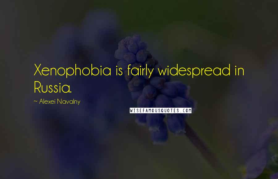 Alexei Navalny Quotes: Xenophobia is fairly widespread in Russia.