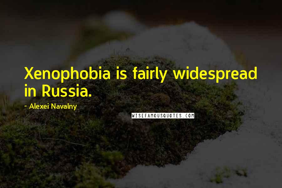 Alexei Navalny Quotes: Xenophobia is fairly widespread in Russia.