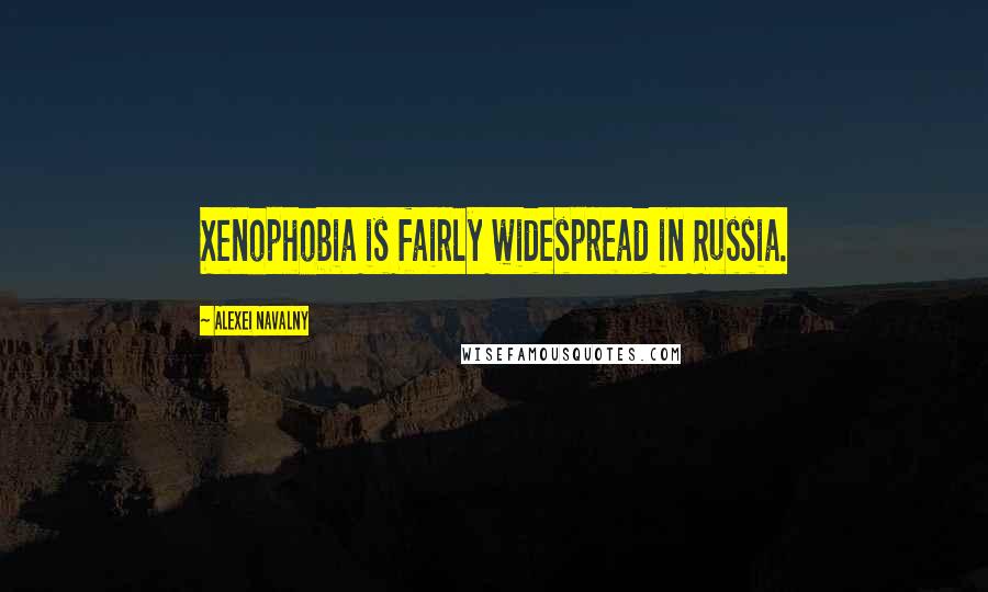 Alexei Navalny Quotes: Xenophobia is fairly widespread in Russia.