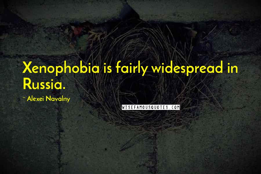Alexei Navalny Quotes: Xenophobia is fairly widespread in Russia.