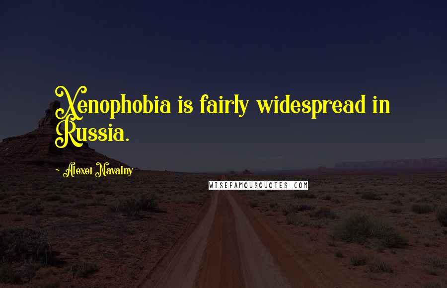 Alexei Navalny Quotes: Xenophobia is fairly widespread in Russia.