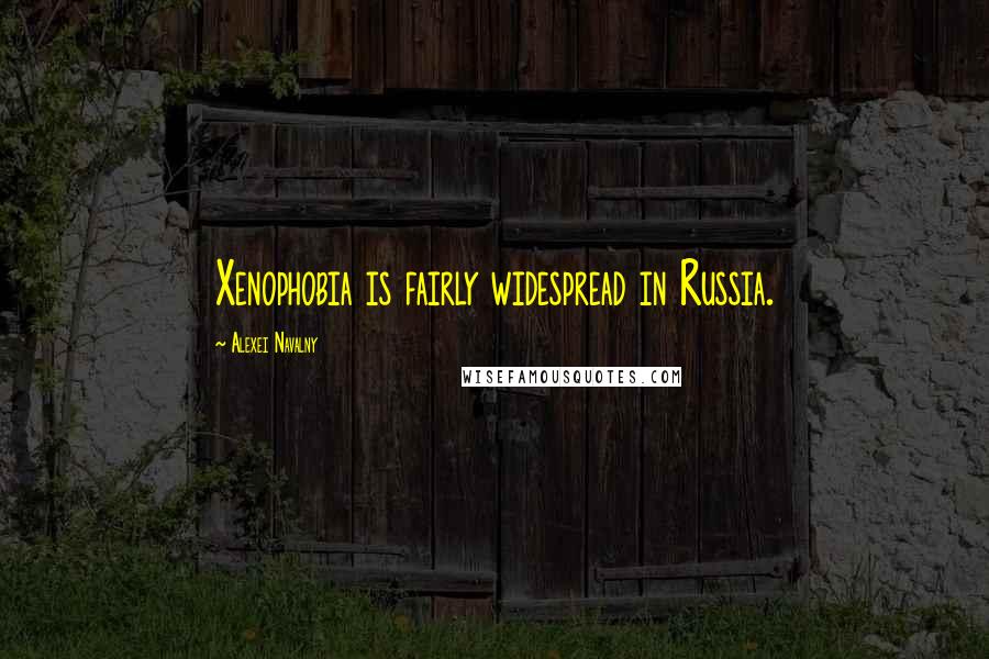 Alexei Navalny Quotes: Xenophobia is fairly widespread in Russia.