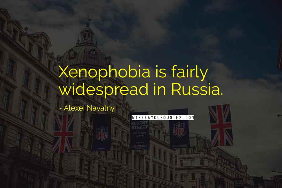 Alexei Navalny Quotes: Xenophobia is fairly widespread in Russia.