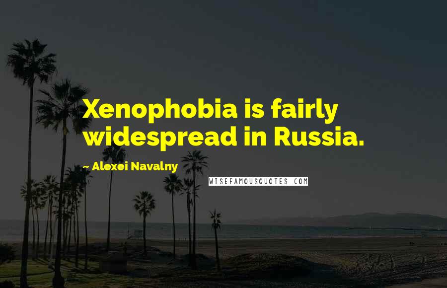 Alexei Navalny Quotes: Xenophobia is fairly widespread in Russia.