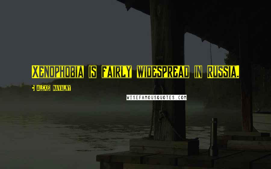 Alexei Navalny Quotes: Xenophobia is fairly widespread in Russia.