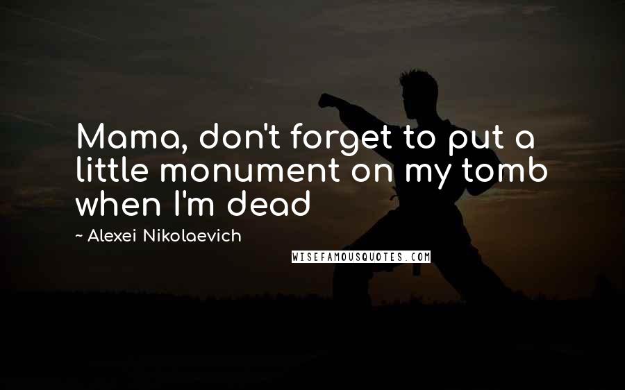 Alexei Nikolaevich Quotes: Mama, don't forget to put a little monument on my tomb when I'm dead