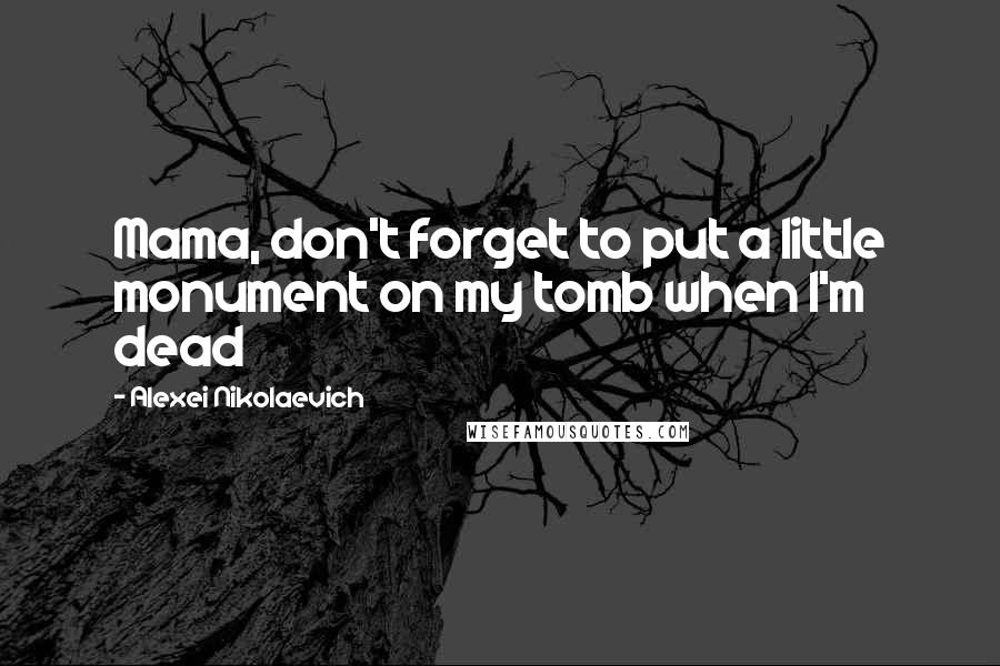 Alexei Nikolaevich Quotes: Mama, don't forget to put a little monument on my tomb when I'm dead