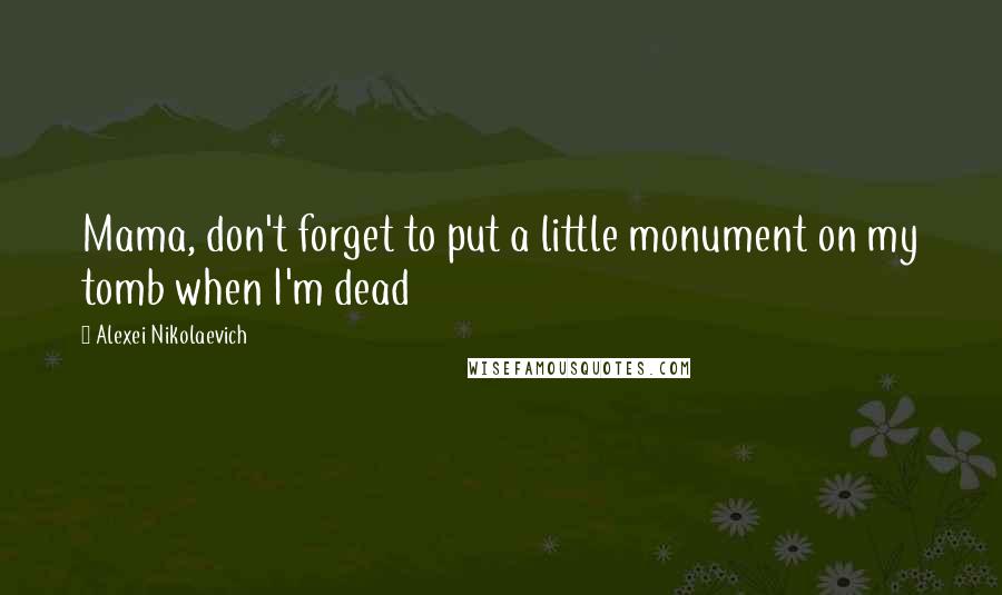 Alexei Nikolaevich Quotes: Mama, don't forget to put a little monument on my tomb when I'm dead