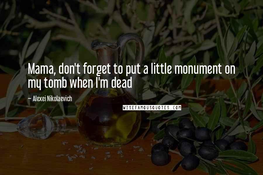 Alexei Nikolaevich Quotes: Mama, don't forget to put a little monument on my tomb when I'm dead