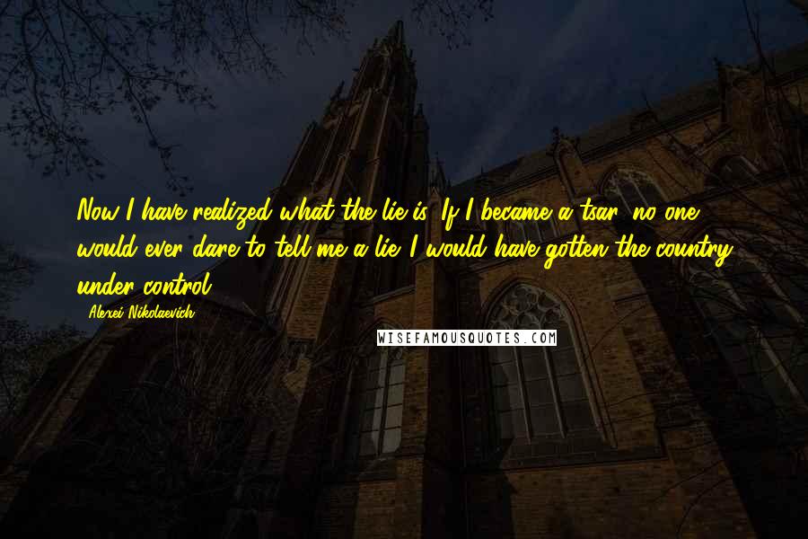 Alexei Nikolaevich Quotes: Now I have realized what the lie is. If I became a tsar, no one would ever dare to tell me a lie. I would have gotten the country under control.