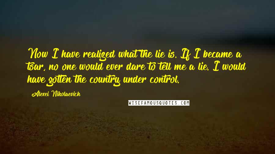 Alexei Nikolaevich Quotes: Now I have realized what the lie is. If I became a tsar, no one would ever dare to tell me a lie. I would have gotten the country under control.