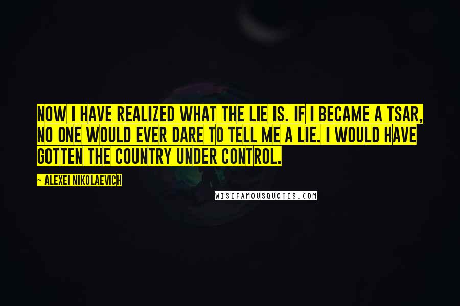 Alexei Nikolaevich Quotes: Now I have realized what the lie is. If I became a tsar, no one would ever dare to tell me a lie. I would have gotten the country under control.