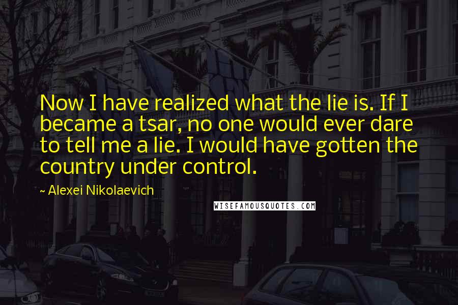Alexei Nikolaevich Quotes: Now I have realized what the lie is. If I became a tsar, no one would ever dare to tell me a lie. I would have gotten the country under control.