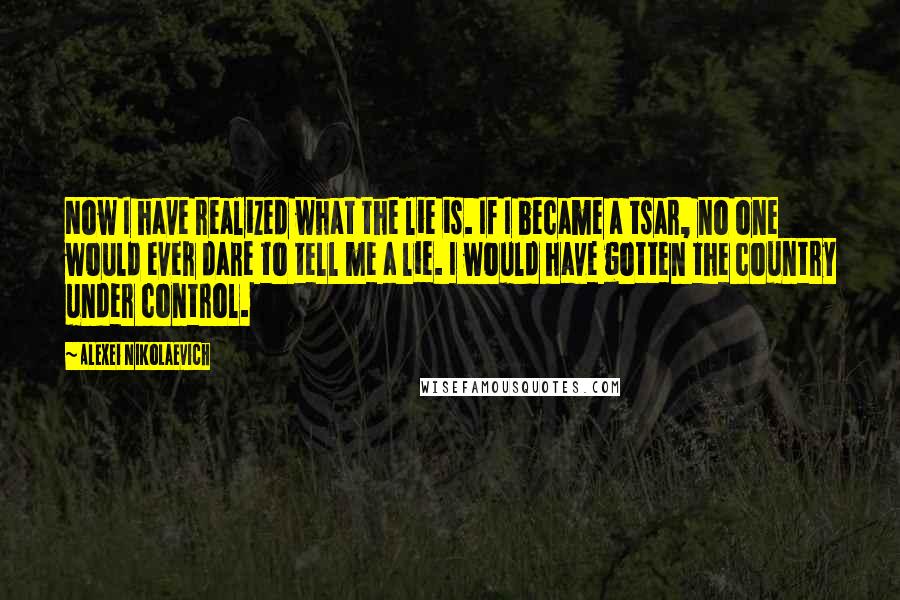 Alexei Nikolaevich Quotes: Now I have realized what the lie is. If I became a tsar, no one would ever dare to tell me a lie. I would have gotten the country under control.