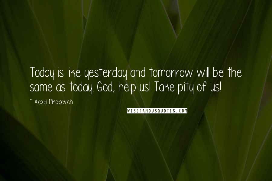 Alexei Nikolaevich Quotes: Today is like yesterday and tomorrow will be the same as today. God, help us! Take pity of us!