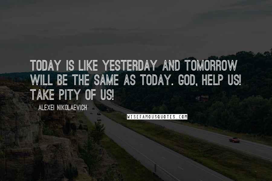 Alexei Nikolaevich Quotes: Today is like yesterday and tomorrow will be the same as today. God, help us! Take pity of us!