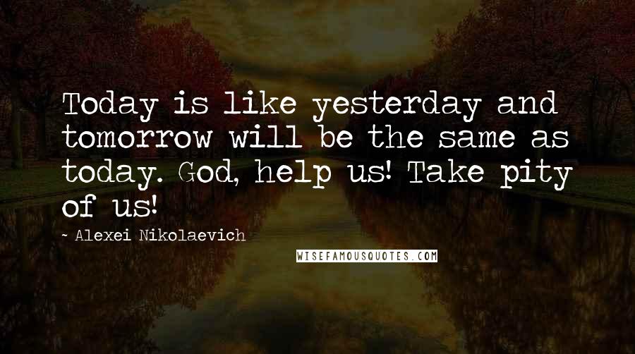 Alexei Nikolaevich Quotes: Today is like yesterday and tomorrow will be the same as today. God, help us! Take pity of us!