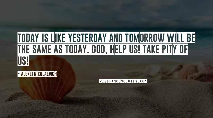 Alexei Nikolaevich Quotes: Today is like yesterday and tomorrow will be the same as today. God, help us! Take pity of us!