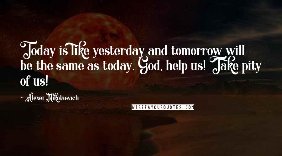 Alexei Nikolaevich Quotes: Today is like yesterday and tomorrow will be the same as today. God, help us! Take pity of us!