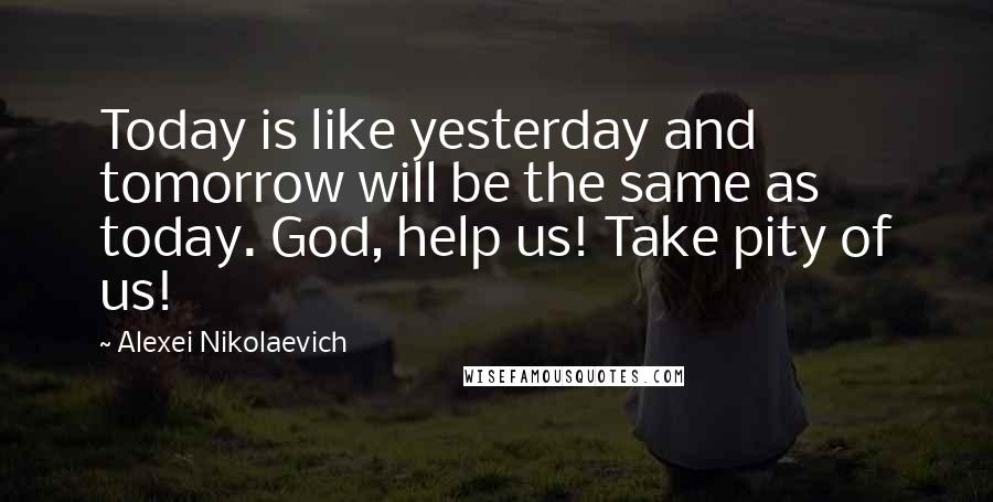 Alexei Nikolaevich Quotes: Today is like yesterday and tomorrow will be the same as today. God, help us! Take pity of us!